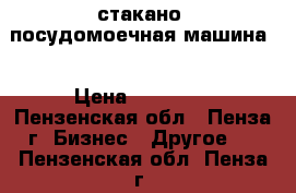 стакано -посудомоечная машина  › Цена ­ 25 000 - Пензенская обл., Пенза г. Бизнес » Другое   . Пензенская обл.,Пенза г.